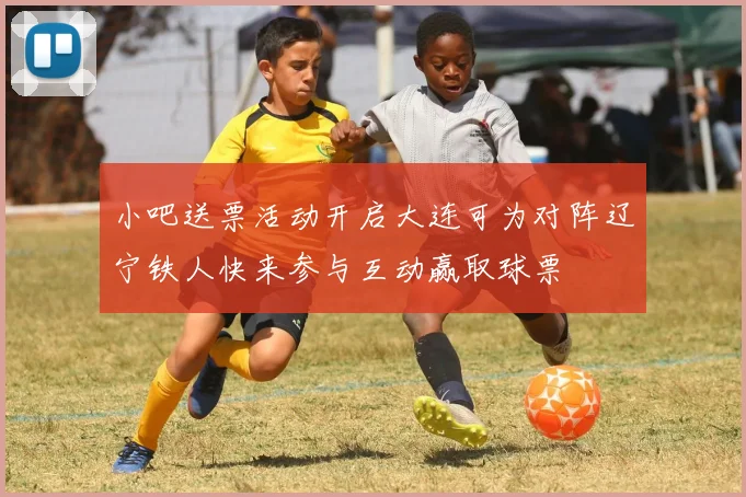 小吧送票活动开启大连可为对阵辽宁铁人快来参与互动赢取球票