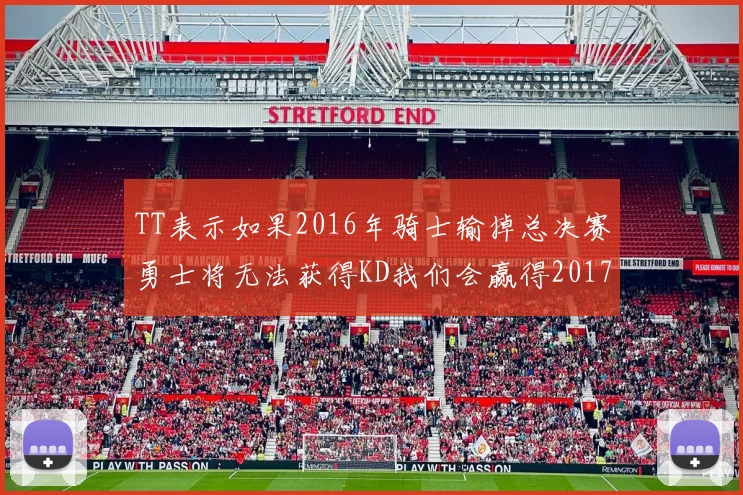 TT表示如果2016年骑士输掉总决赛勇士将无法获得KD我们会赢得2017和2018年总冠军