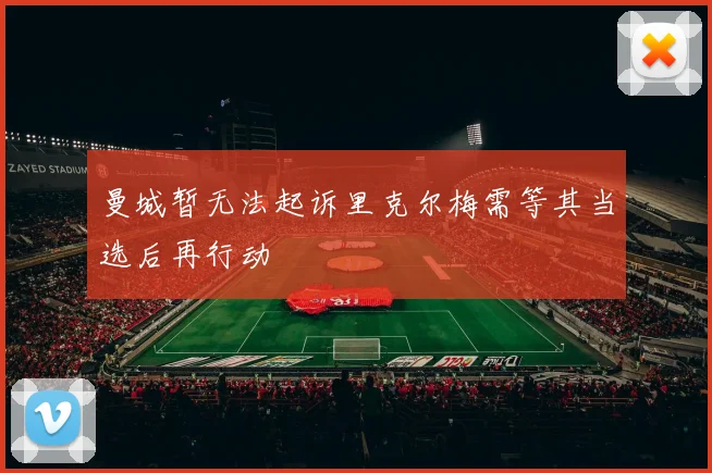 曼城暂无法起诉里克尔梅需等其当选后再行动