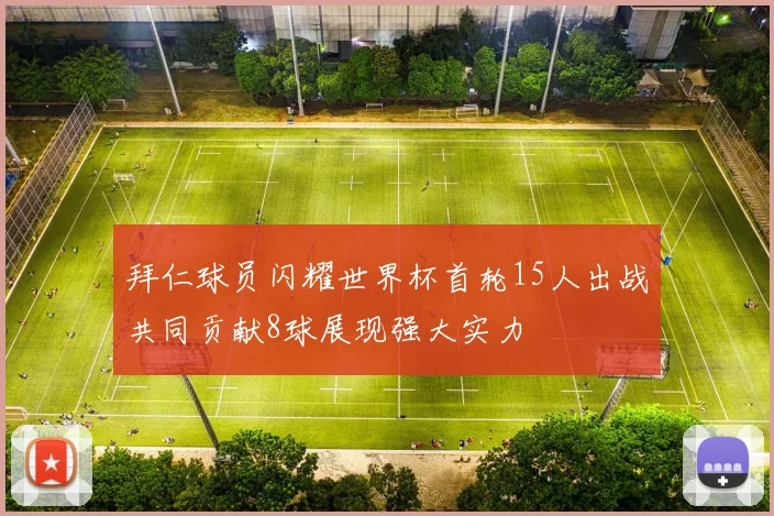 拜仁球员闪耀世界杯首轮15人出战共同贡献8球展现强大实力