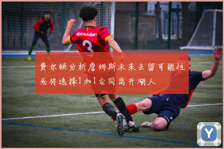 费尔顿分析詹姆斯未来去留可能性或将选择1加1合同离开湖人