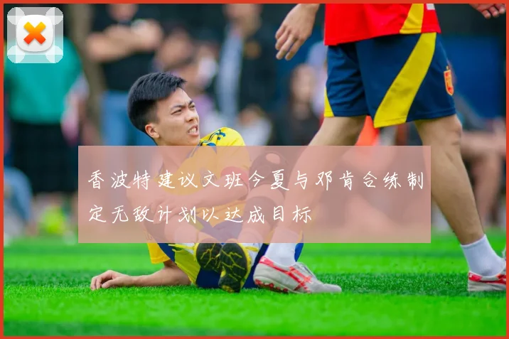 香波特建议文班今夏与邓肯合练制定无敌计划以达成目标