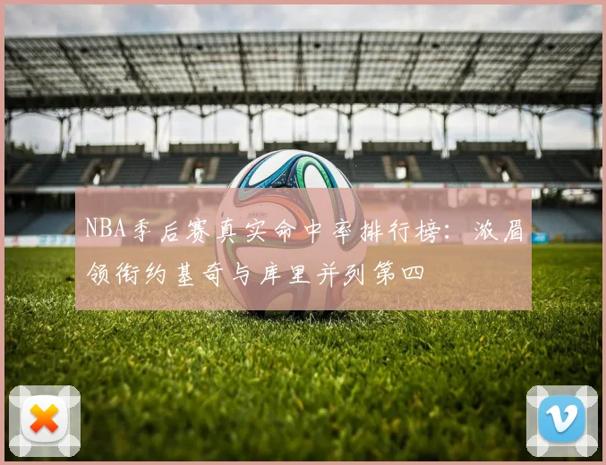 NBA季后赛真实命中率排行榜：浓眉领衔约基奇与库里并列第四