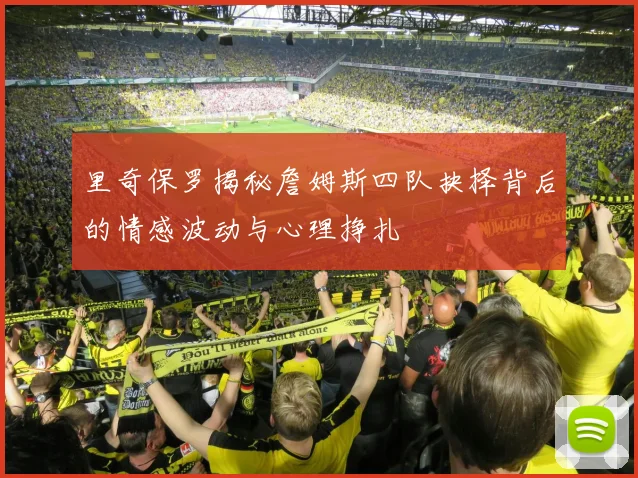 里奇保罗揭秘詹姆斯四队抉择背后的情感波动与心理挣扎