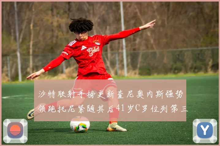 沙特联射手榜更新奎尼奥内斯强势领跑托尼紧随其后41岁C罗位列第三