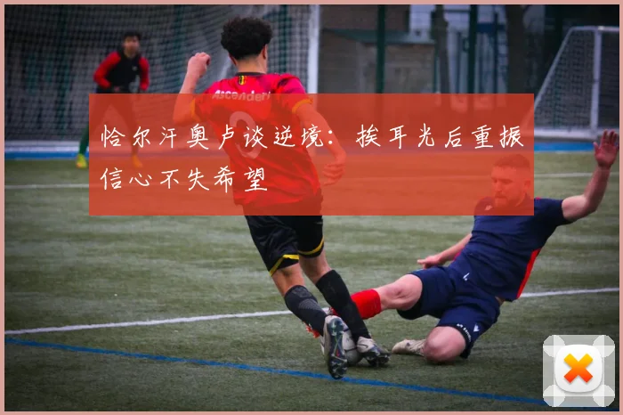恰尔汗奥卢谈逆境：挨耳光后重振信心不失希望