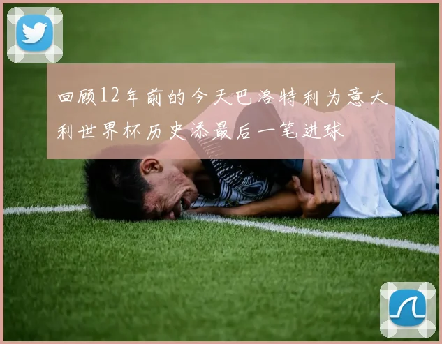 回顾12年前的今天巴洛特利为意大利世界杯历史添最后一笔进球