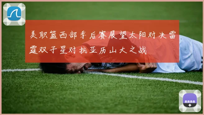 美职篮西部季后赛展望太阳对决雷霆双子星对抗亚历山大之战