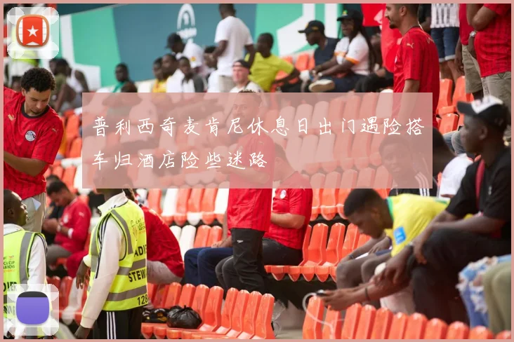普利西奇麦肯尼休息日出门遇险搭车归酒店险些迷路