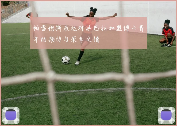 帕雷德斯表达对迪巴拉加盟博卡青年的期待与荣幸之情