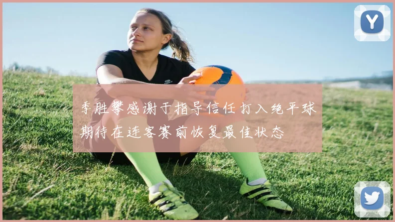 季胜攀感谢于指导信任打入绝平球期待在连客赛前恢复最佳状态