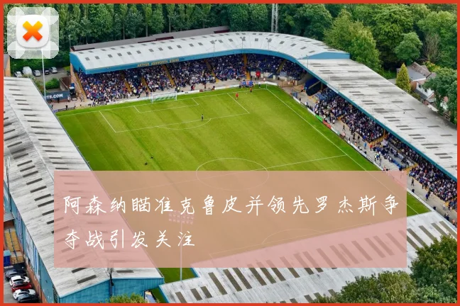 阿森纳瞄准克鲁皮并领先罗杰斯争夺战引发关注