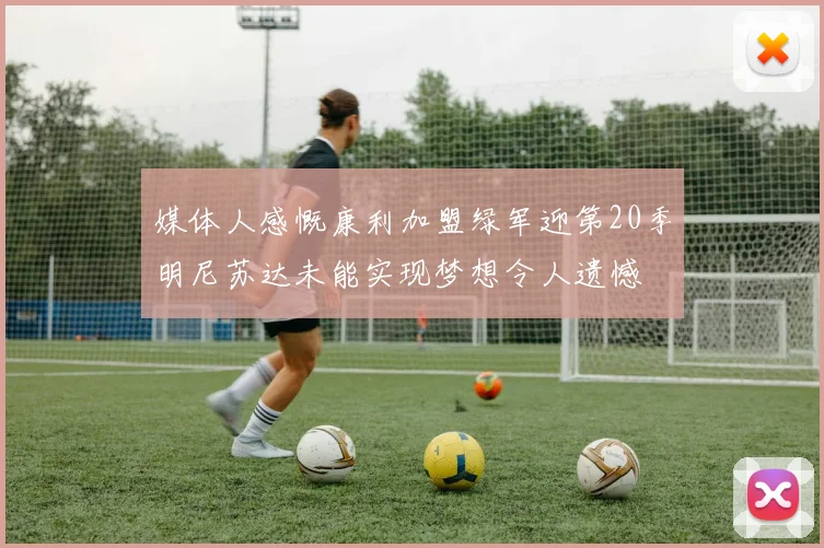 媒体人感慨康利加盟绿军迎第20季明尼苏达未能实现梦想令人遗憾
