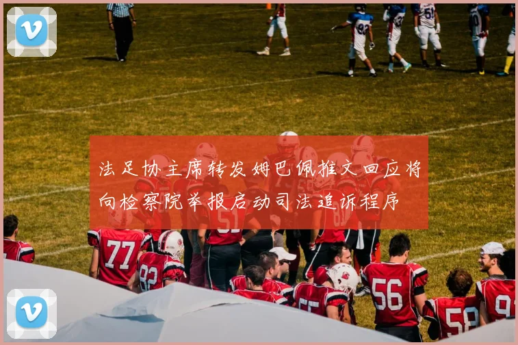 法足协主席转发姆巴佩推文回应将向检察院举报启动司法追诉程序