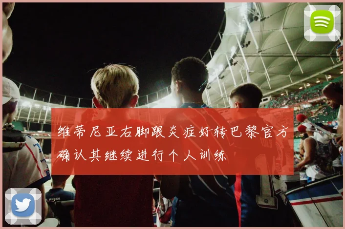 维蒂尼亚右脚跟炎症好转巴黎官方确认其继续进行个人训练