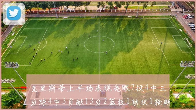 克里斯蒂上半场表现亮眼7投4中三分球4中3贡献13分2篮板1助攻1抢断