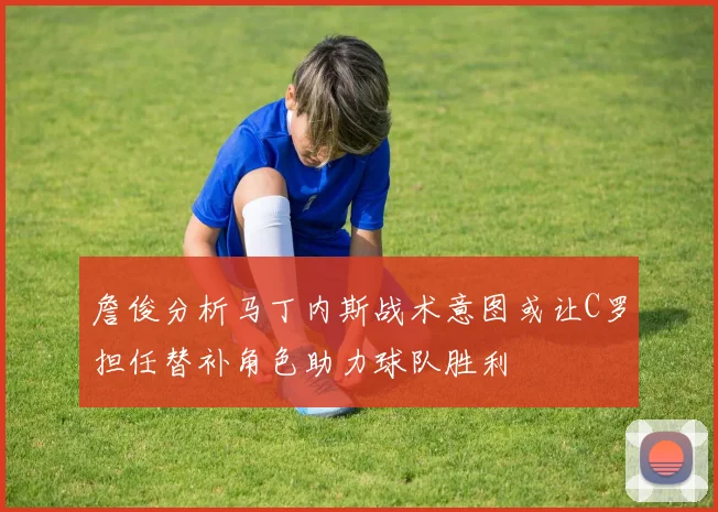 詹俊分析马丁内斯战术意图或让C罗担任替补角色助力球队胜利