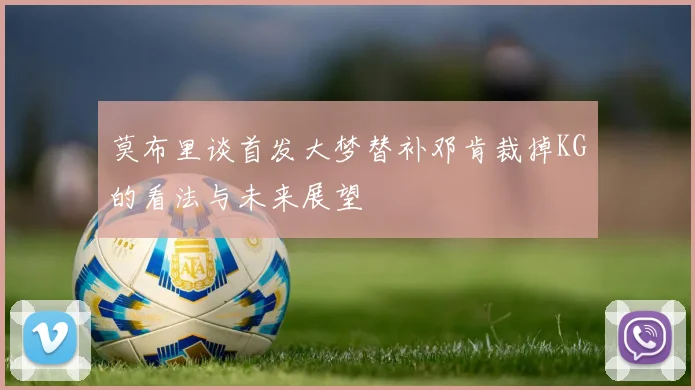 莫布里谈首发大梦替补邓肯裁掉KG的看法与未来展望