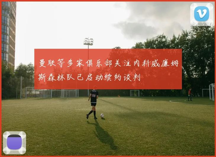 曼联等多家俱乐部关注内科威廉姆斯森林队已启动续约谈判