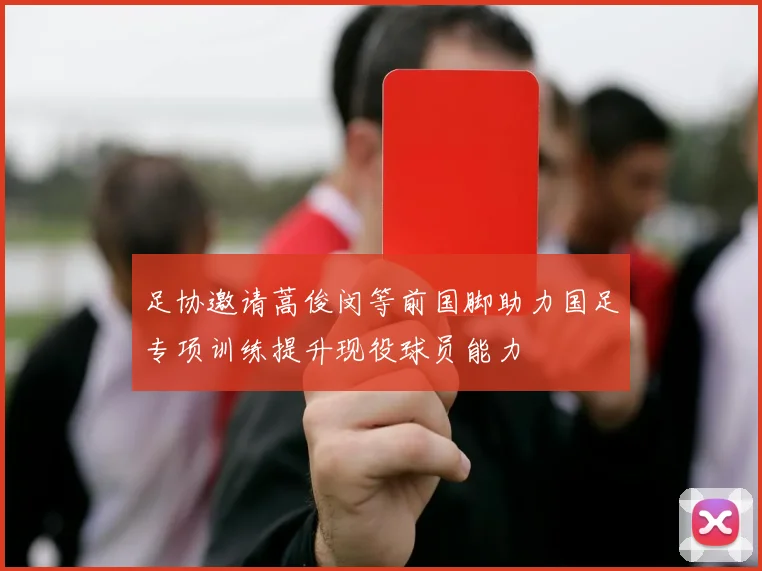 足协邀请蒿俊闵等前国脚助力国足专项训练提升现役球员能力