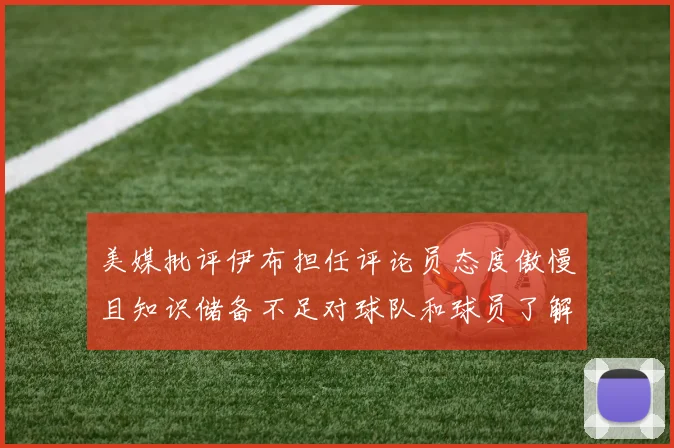 美媒批评伊布担任评论员态度傲慢且知识储备不足对球队和球员了解有限