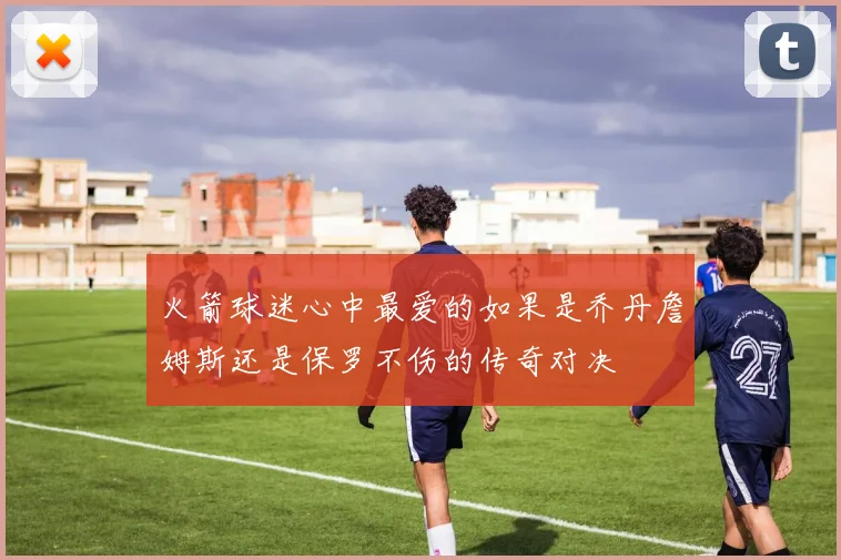 火箭球迷心中最爱的如果是乔丹詹姆斯还是保罗不伤的传奇对决