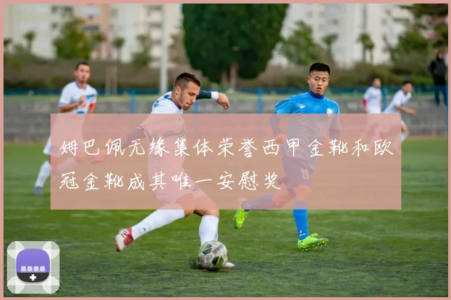 姆巴佩无缘集体荣誉西甲金靴和欧冠金靴成其唯一安慰奖