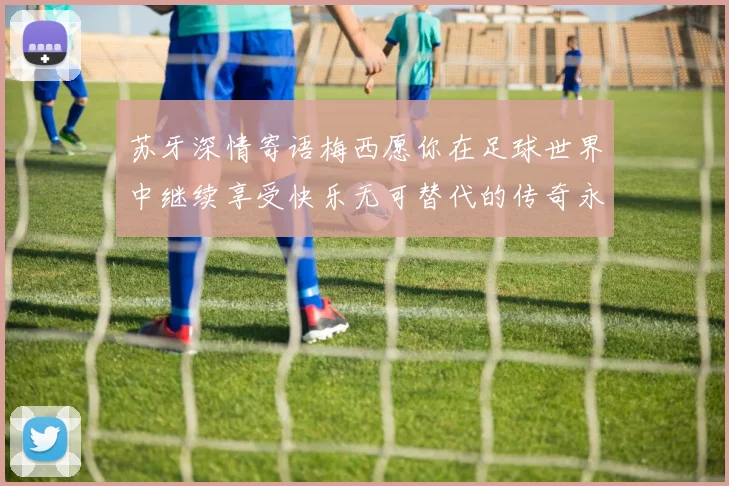 苏牙深情寄语梅西愿你在足球世界中继续享受快乐无可替代的传奇永存