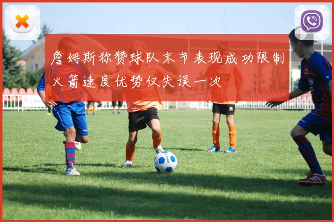 詹姆斯称赞球队末节表现成功限制火箭速度优势仅失误一次