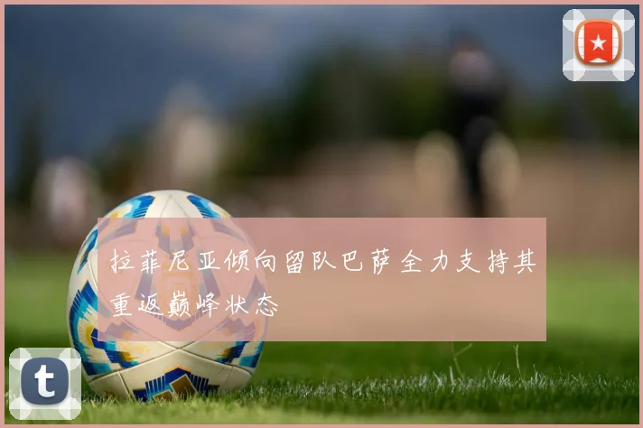 拉菲尼亚倾向留队巴萨全力支持其重返巅峰状态