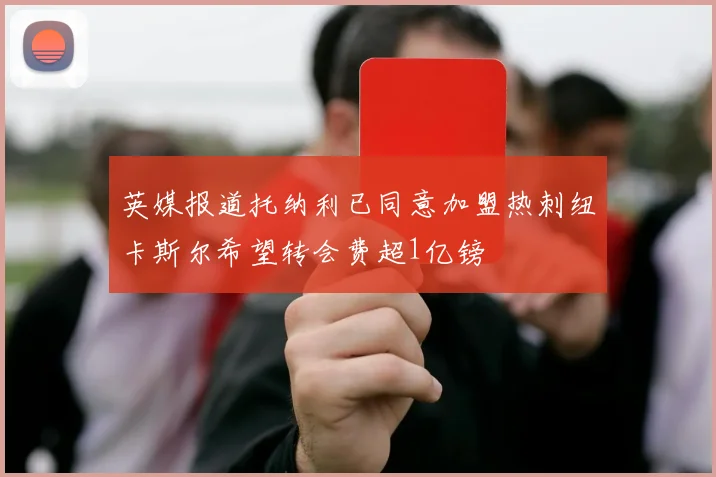 英媒报道托纳利已同意加盟热刺纽卡斯尔希望转会费超1亿镑