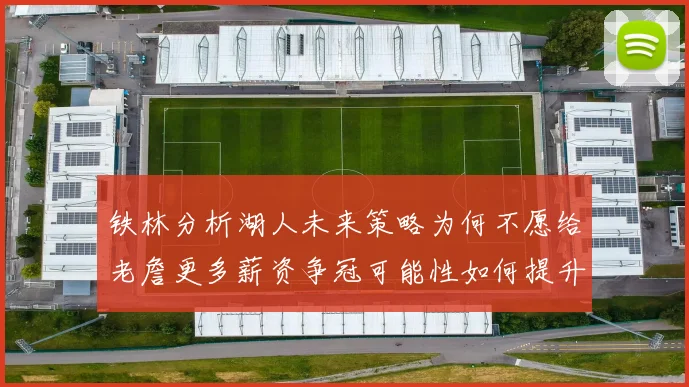 铁林分析湖人未来策略为何不愿给老詹更多薪资争冠可能性如何提升