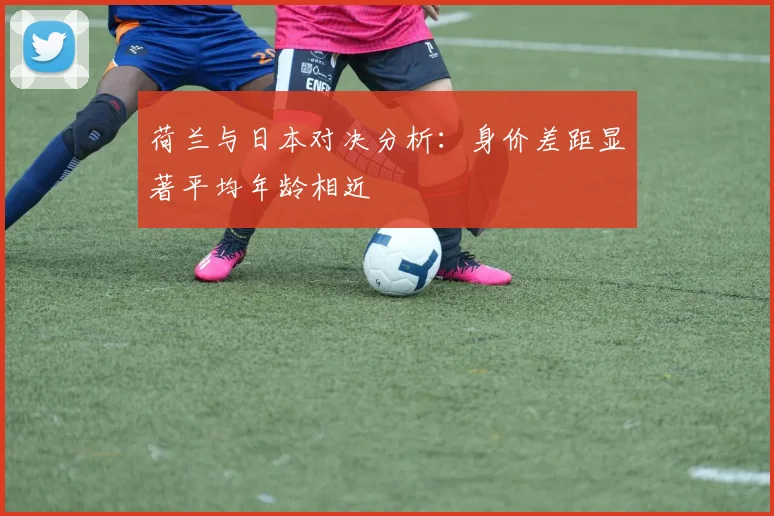 荷兰与日本对决分析：身价差距显著平均年龄相近