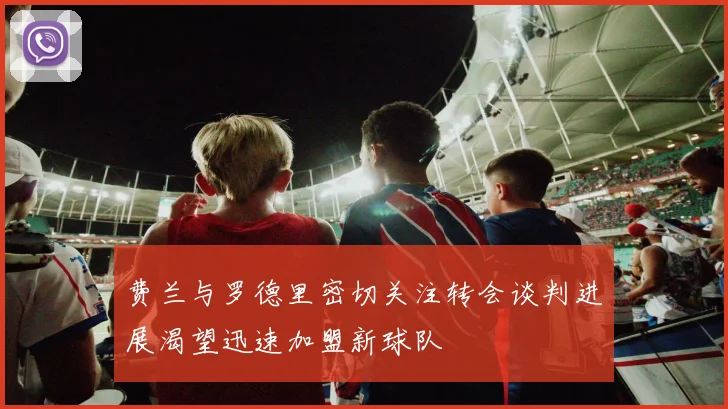 费兰与罗德里密切关注转会谈判进展渴望迅速加盟新球队