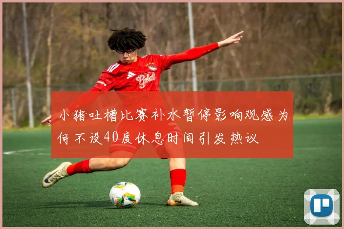 小猪吐槽比赛补水暂停影响观感为何不设40度休息时间引发热议
